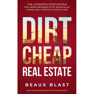 Dirt Cheap Real Estate: The Ultimate 5 Step System for a Broke Beginner to get INSANE ROI by Flipping and Investing in Vacant Land Build your