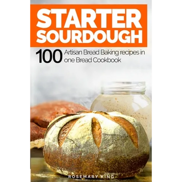 Starter Sourdough: 100 Artisan Bread Baking recipes in one Bread Cookbook