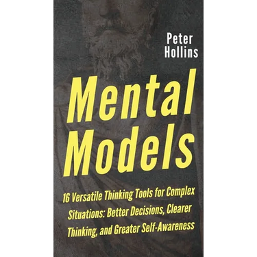 Mental Models: 16 Versatile Thinking Tools for Complex Situations: Better Decisions, Clearer Thinking, and Greater Self-Awareness