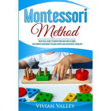 Montessori Method: Practical Guide To Montessori Method At Home, For Parents Who Want To Raise Happy And Successful Toddlers