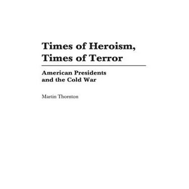 Times of Heroism, Times of Terror: American Presidents and the Cold War