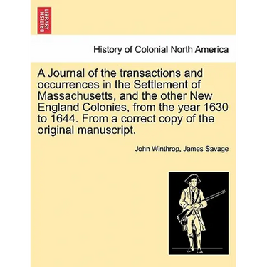 A Journal of the transactions and occurrences in the Settlement of Massachusetts, and the other New England Colonies, from the year 1630 to 1644. From