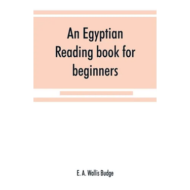 An Egyptian reading book for beginners; being a series of historical, funereal, moral, religious and mythological texts printed in hieroglyphic charac