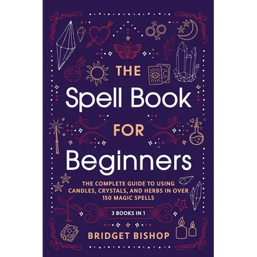 The Spell Book For Beginners: The Complete Guide to Using Candles, Crystals, and Herbs in Over 150 Magic Spells