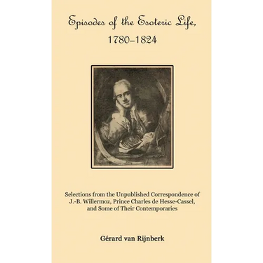 Episodes of the Esoteric Life, 1780-1824: Selections from the Unpublished Correspondence of J.-B. Willermoz, Prince Charles de Hesse-Cassel, and Some
