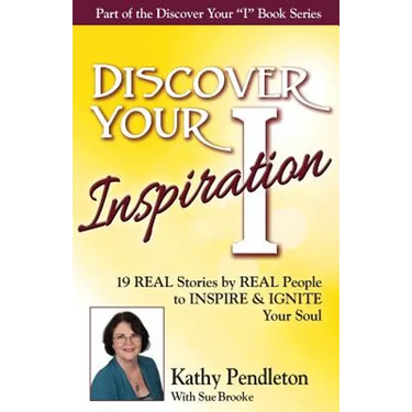 Discover Your Inspiration Kathy Pendleton Edition: Real Stories by Real People to Inspire and Ignite Your Soul