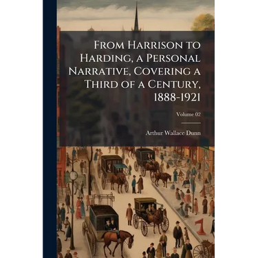 From Harrison to Harding, a Personal Narrative, Covering a Third of a Century, 1888-1921; Volume 02