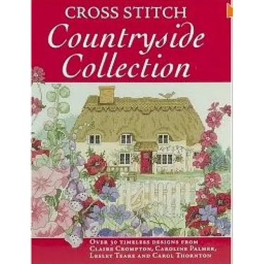 Cross Stitch Countryside Collection: 30 Timeless Designs from Claire Crompton, Caroline Palmer, Lesley Teare and Carol Thornton