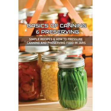 Basics Of Canning & Preserving: Simple Recipes & How To Pressure Canning And Preserving Food In Jars: Guide To Canning And Preserving Food At Home