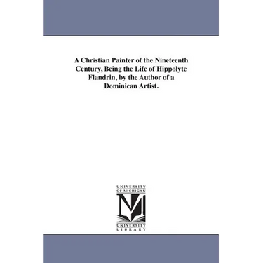A Christian Painter of the Nineteenth Century, Being the Life of Hippolyte Flandrin, by the Author of a Dominican Artist.