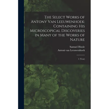 The Select Works of Antony van Leeuwenhoek: Containing his Microscopical Discoveries in Many of the Works of Nature: 1 (text)
