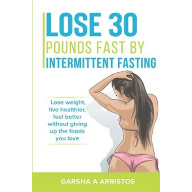 Lose 30 pounds fast by intermittent fasting: How to keep weight off The natural way, live healthier, without giving up the foods you love