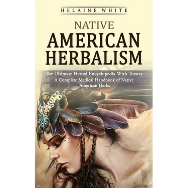 Native American Herbalism: The Ultimate Herbal Encyclopedia With Theory (A Complete Medical Handbook of Native American Herbs)