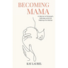 Becoming Mama: A Memoir of Strength, Softness, and the Making of a Mother