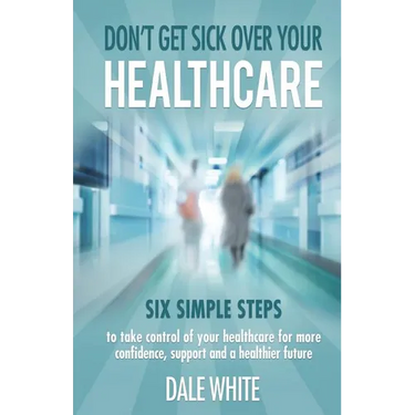 Don't Get Sick Over Your Healthcare: Six simple steps to take control of your healthcare for more confidence, support and a healthier future