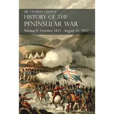 Sir Charles Oman's History of the Peninsular War Volume V: October 1811 - August 31, 1812 Valencia, Ciudad Rodrigo, Badajoz, Salamanca, Madrid