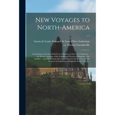 New Voyages to North-America: Containing an Account of the Several Nations of That Vast Continent ... the Several Attempts of the English and French