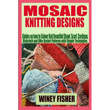 Mosaic Knitting Designs: Guides on how to Colour Knit Beautiful Shawl, Scarf, Cardigan, Dishcloth and Bike Basket Patterns with Simple Techniques.