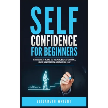 Self-Confidence for Beginners: Ultimate Guide to Increase Self-Discipline, Build Self-Confidence, Develop High Self-Esteem, and Realize Your Value