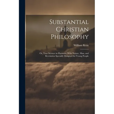 Substantial Christian Philosophy: Or, True Science in Harmony With Nature, Man, and Revelation Specially Designed for Young People