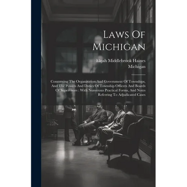 Laws Of Michigan: Concerning The Organization And Government Of Townships, And The Powers And Duties Of Township Officers And Boards Of