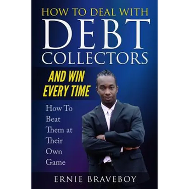 How to Deal with Debt Collectors and Win Every Time How To Beat Them at Their Own Game: Your Number One Guide to Beating Debt Collectors