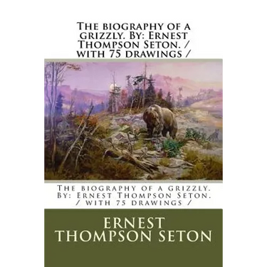 The biography of a grizzly. By: Ernest Thompson Seton. / with 75 drawings /