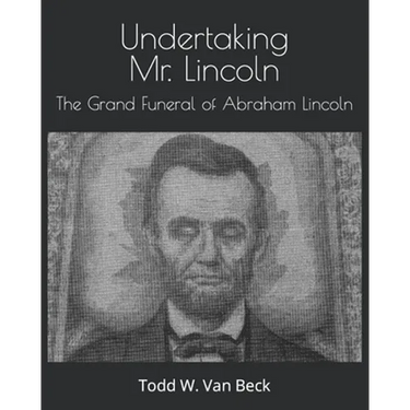 Undertaking Mr. Lincoln: The Grand Funeral of Abraham Lincoln
