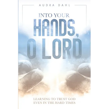 Into Your Hands, O Lord: Learning to Trust God Even in the Hard Times