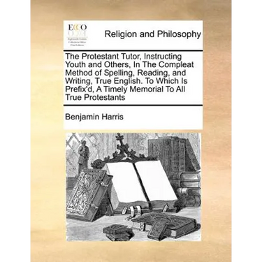 The Protestant Tutor, Instructing Youth and Others, in the Compleat Method of Spelling, Reading, and Writing, True English. to Which Is Prefix'd, a Ti
