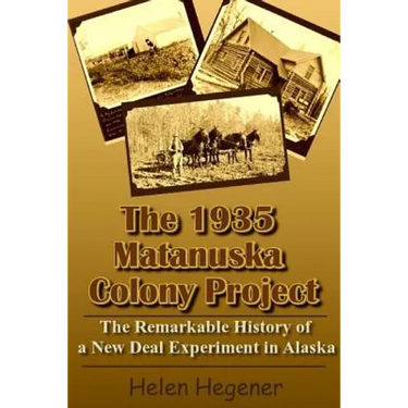 The 1935 Matanuska Colony Project: The Remarkable History of a New Deal Experiment in Alaska