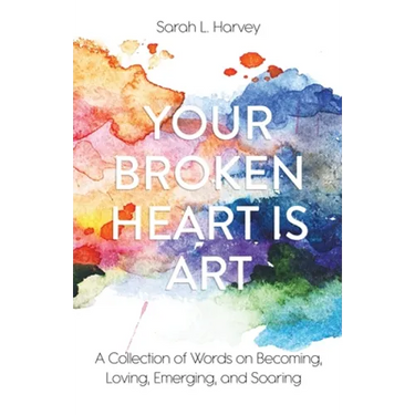 Your Broken Heart is Art: A Collection of Words on Becoming, Loving, Emerging, and Soaring