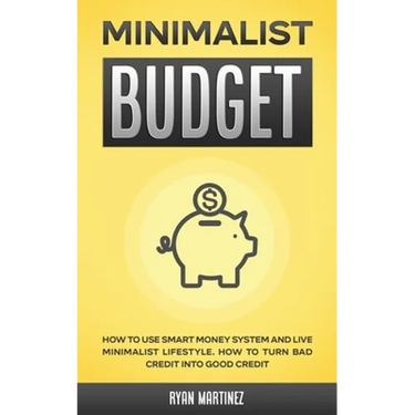 Minimalist Budget: How to Use Smart Money System and Live Minimalist Lifestyle. How to Turn Bad Credit into Good Credit