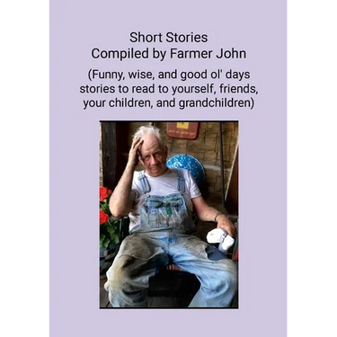 Short Stories Compiled by Farmer John: (Funny, wise and good ol' days stories to read to yourself, friends, your children and grandchildren)