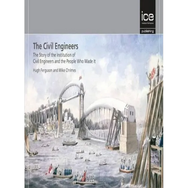 The Civil Engineers - The Story of the Institution of Civil Engineers and the People Who Made It