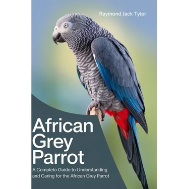 African Grey Parrot: A Complete Guide to Understanding and Caring for the African Grey Parrot