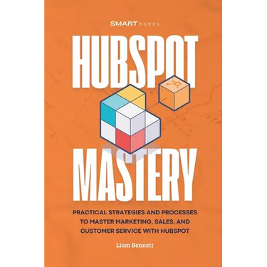 HubSpot Mastery: Practical Strategies and Processes to Master Marketing, Sales, and Customer Service with HubSpot
