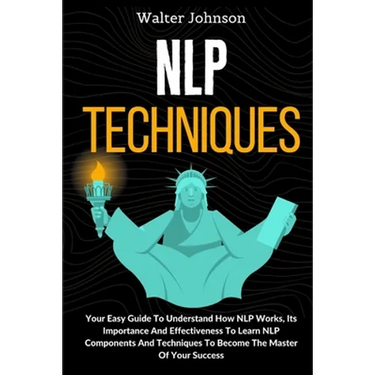 NLP Techniques: Your Easy Guide To Understand How NLP Works, Its Importance And Effectiveness To Learn NLP Components And Techniques T