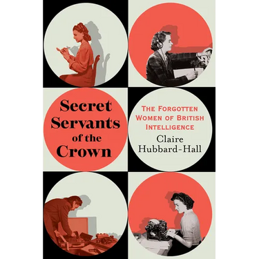 Secret Servants of the Crown: The Forgotten Women of British Intelligence