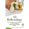 Reflexology: The Absolute Beginner's Guide to Reflexology (Learn How to Use Reflexology With Easy Techniques and Simple Instruction)