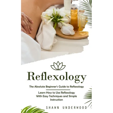 Reflexology: The Absolute Beginner's Guide to Reflexology (Learn How to Use Reflexology With Easy Techniques and Simple Instruction)