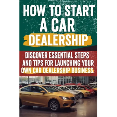 How to Start a car Dealership: Unlock Profits and Drive Success: Your Step-by-Step Guide to Launching a Thriving Car Dealership