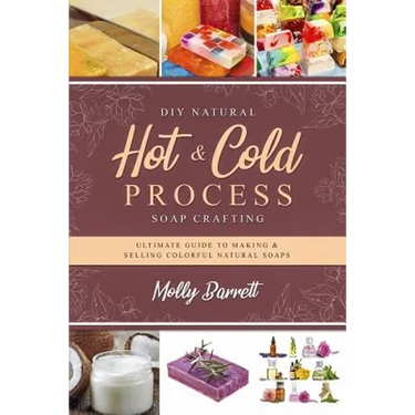 DIY Natural Hot & Cold Process Soap Crafting: Ultimate Guide to Making & Selling Colorful Natural Soaps - Recipes Included