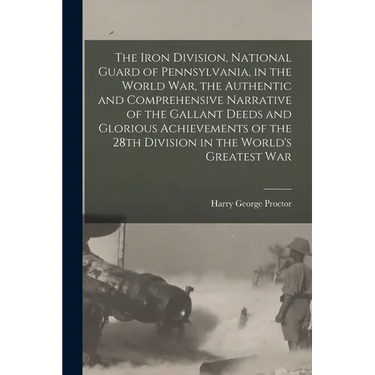 The Iron Division, National Guard of Pennsylvania, in the World War, the Authentic and Comprehensive Narrative of the Gallant Deeds and Glorious Achie