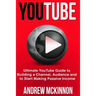YouTube: Ultimate YouTube Guide To Building A Channel, Audience And To Start Mak