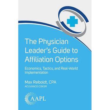 The Physician Leader's Guide to Affiliation Options: Economics, Tactics, and Real-World Implementation