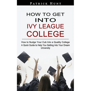 How to Get Into Ivy League College: How to Nudge Your Cub Into a Quality College (A Quick Guide to Help You Getting Into Your Dream University)