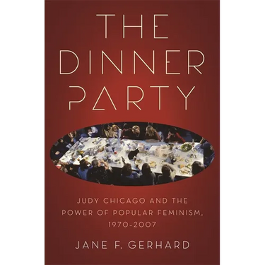 The Dinner Party: Judy Chicago and the Power of Popular Feminism, 1970-2007