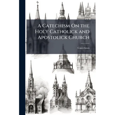 A Catechism On the Holy Catholick and Apostolick Church