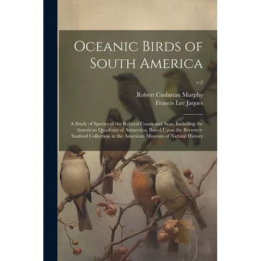 Oceanic Birds of South America: a Study of Species of the Related Coasts and Seas, Including the American Quadrant of Antarctica, Based Upon the Brews